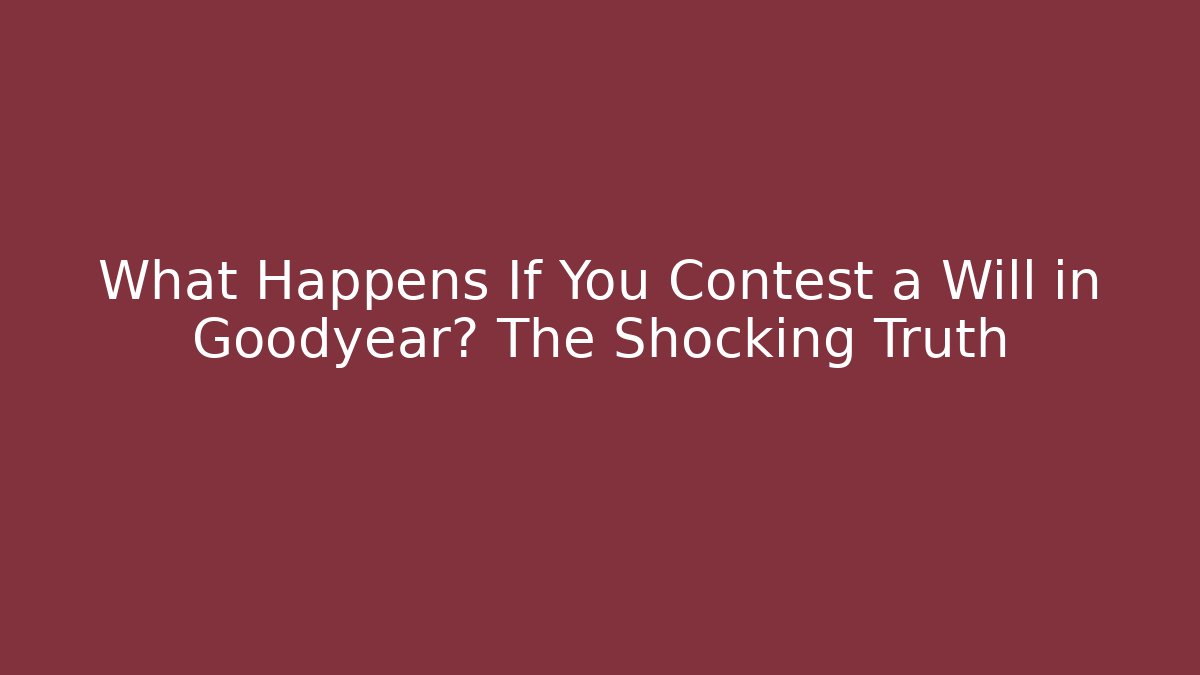 What Happens If You Contest a Will in Goodyear? The Shocking Truth