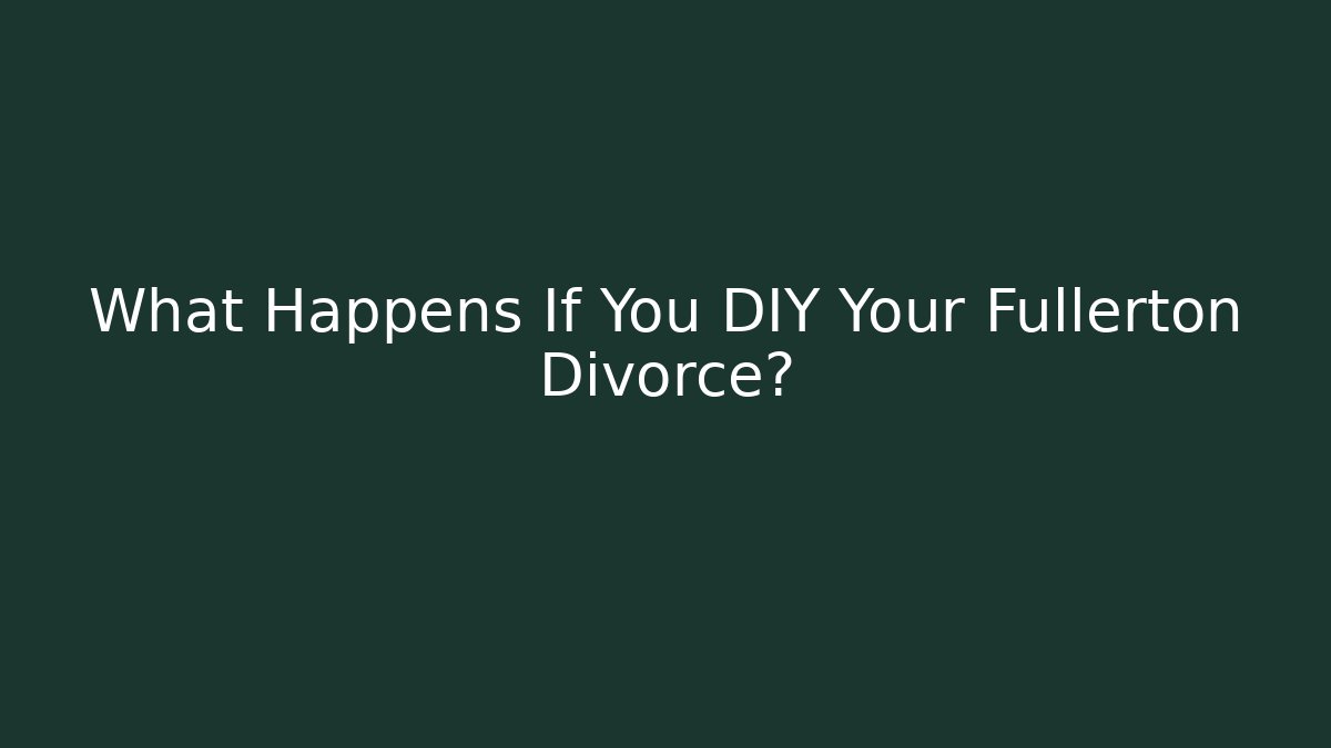 What Happens If You DIY Your Fullerton Divorce?