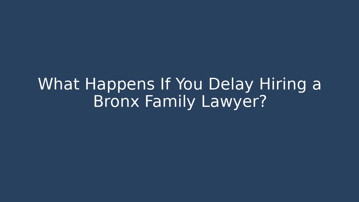 What Happens If You Delay Hiring a Bronx Family Lawyer?