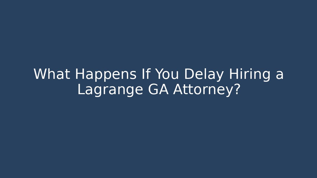 What Happens If You Delay Hiring a Lagrange GA Attorney?