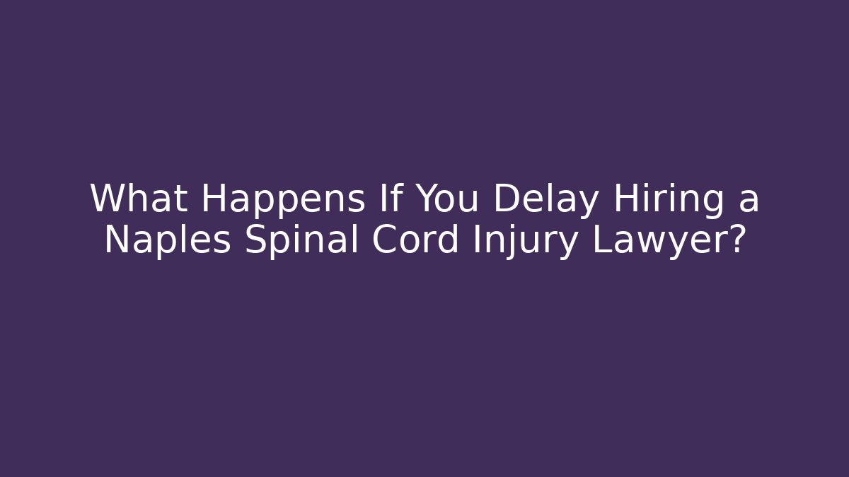 What Happens If You Delay Hiring a Naples Spinal Cord Injury Lawyer?