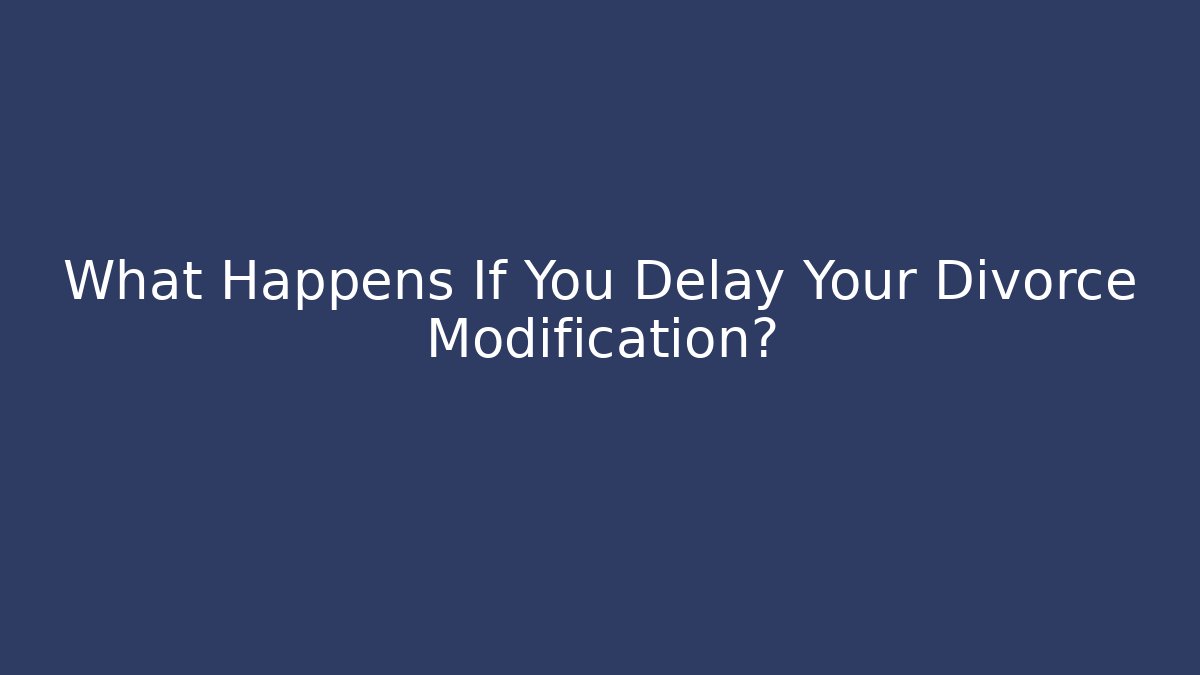What Happens If You Delay Your Divorce Modification?