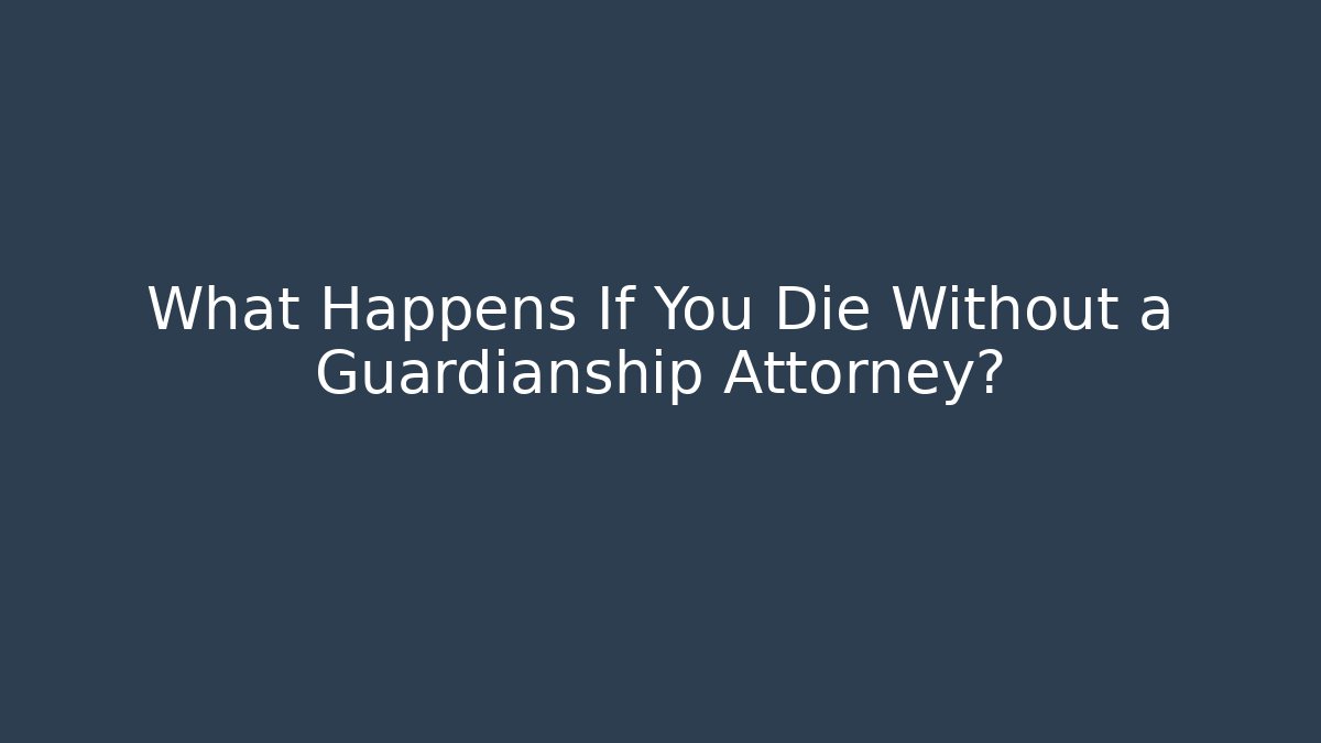 What Happens If You Die Without a Guardianship Attorney? - WealthxGroup