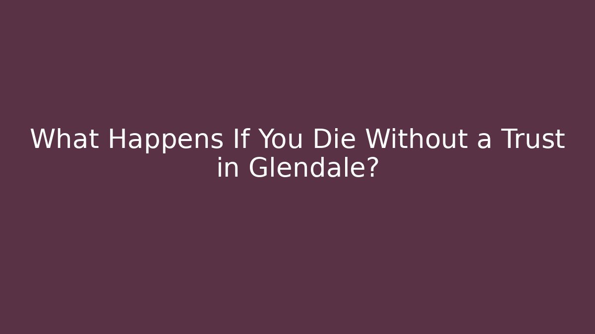 What Happens If You Die Without a Trust in Glendale?