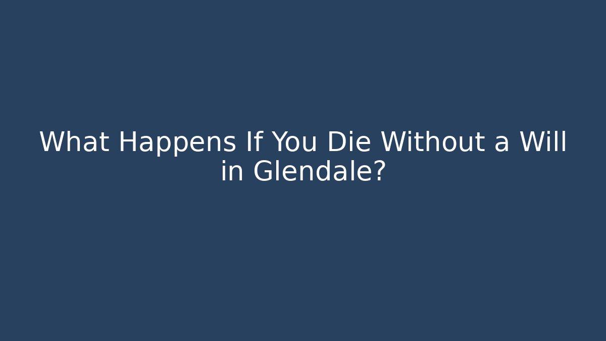 What Happens If You Die Without a Will in Glendale?