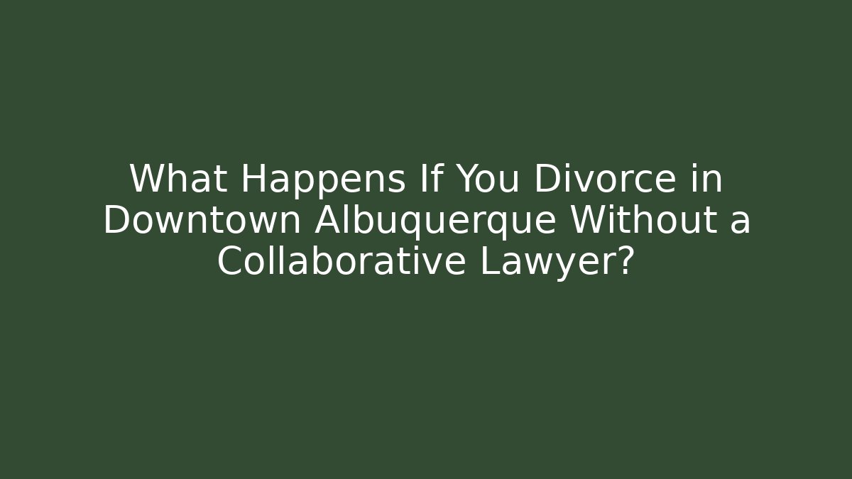 What Happens If You Divorce in Downtown Albuquerque Without a Collaborative Lawyer?
