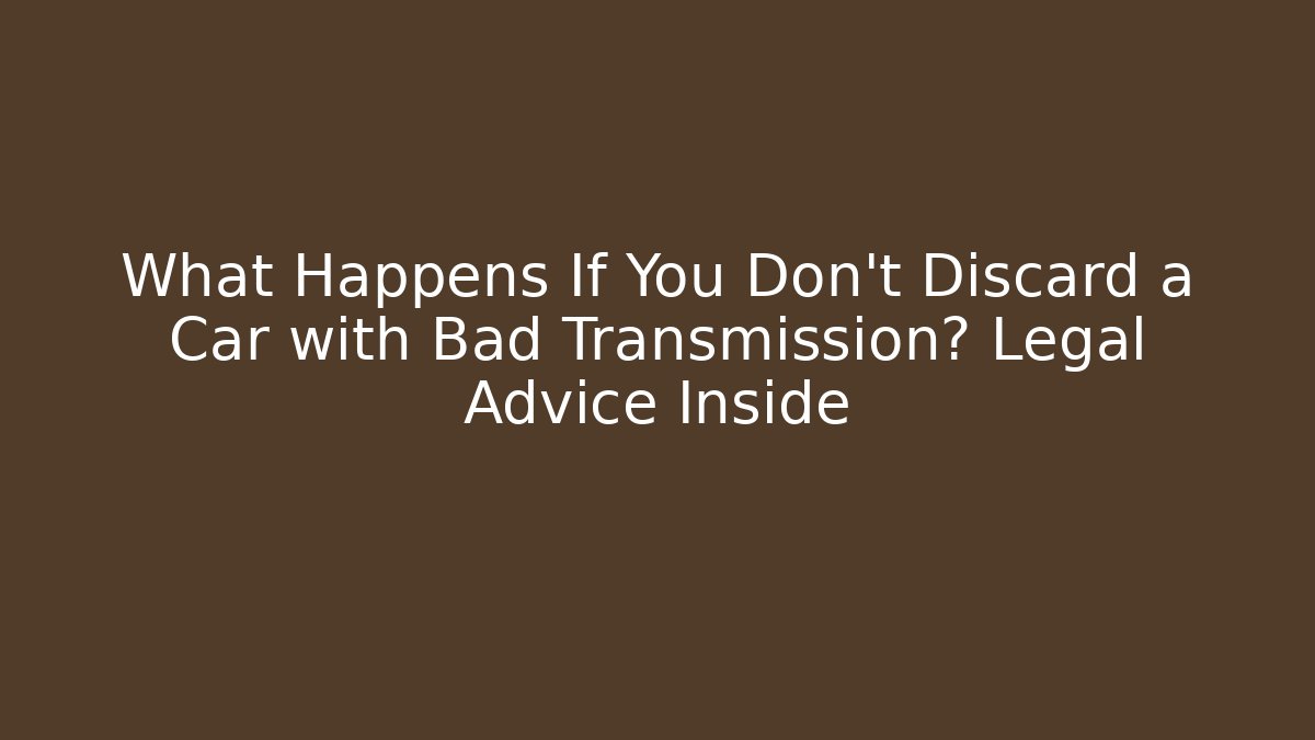 What Happens If You Don't Discard a Car with Bad Transmission? Legal Advice Inside