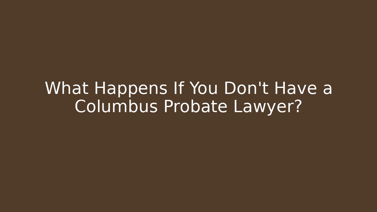 What Happens If You Don't Have a Columbus Probate Lawyer?