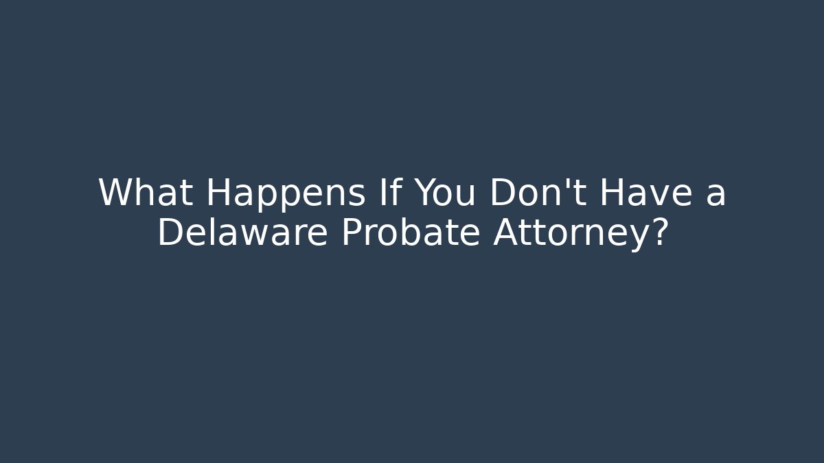 What Happens If You Don't Have a Delaware Probate Attorney?