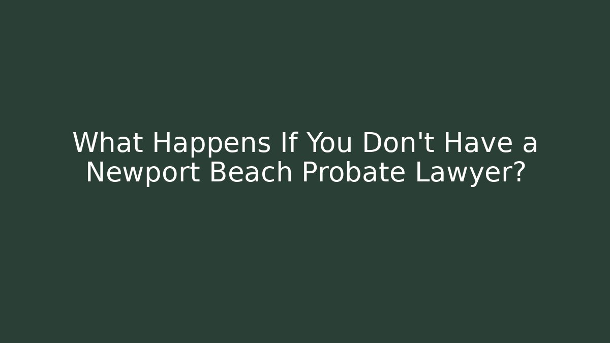 What Happens If You Don't Have a Newport Beach Probate Lawyer?