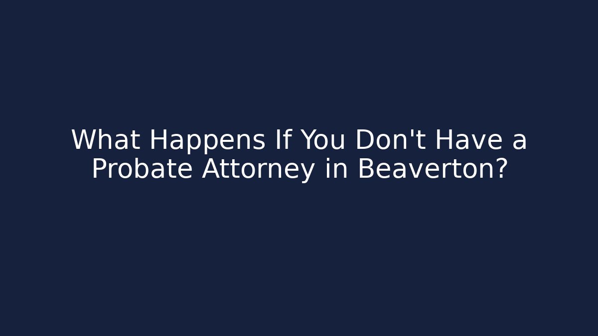 What Happens If You Don't Have a Probate Attorney in Beaverton?
