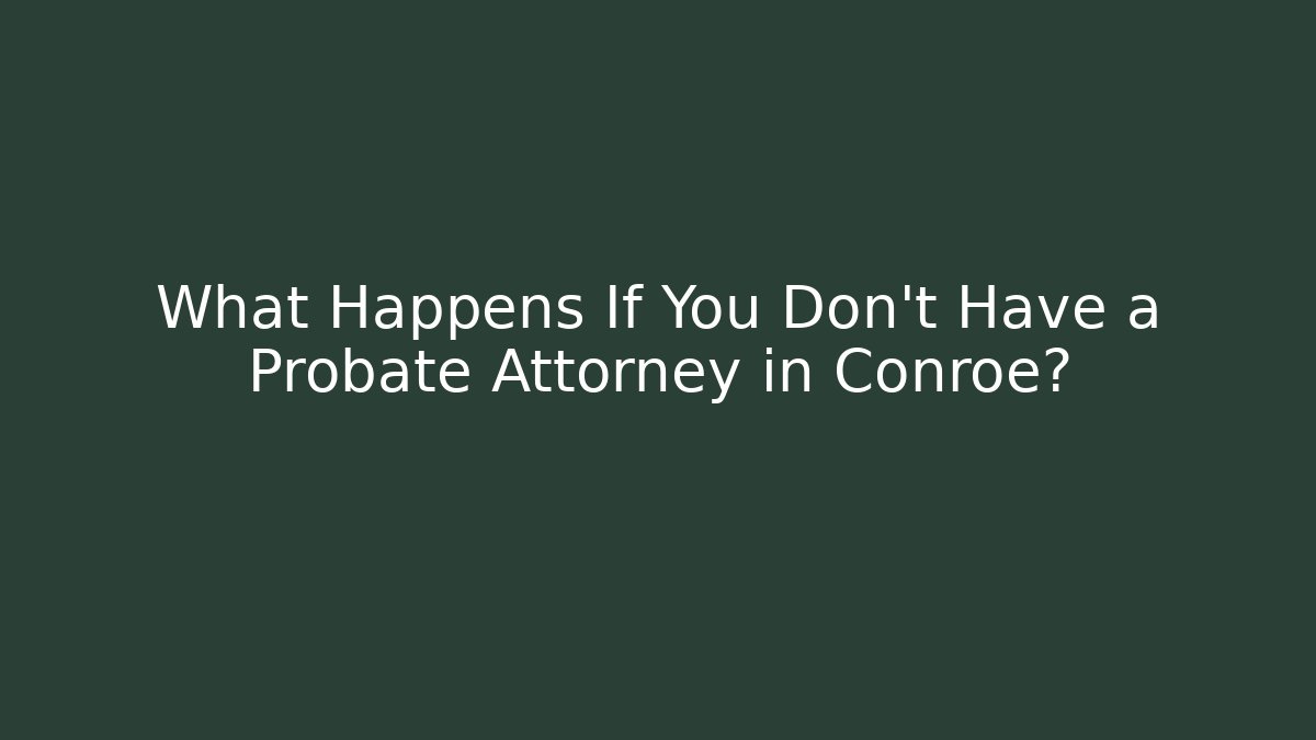 What Happens If You Don't Have a Probate Attorney in Conroe?