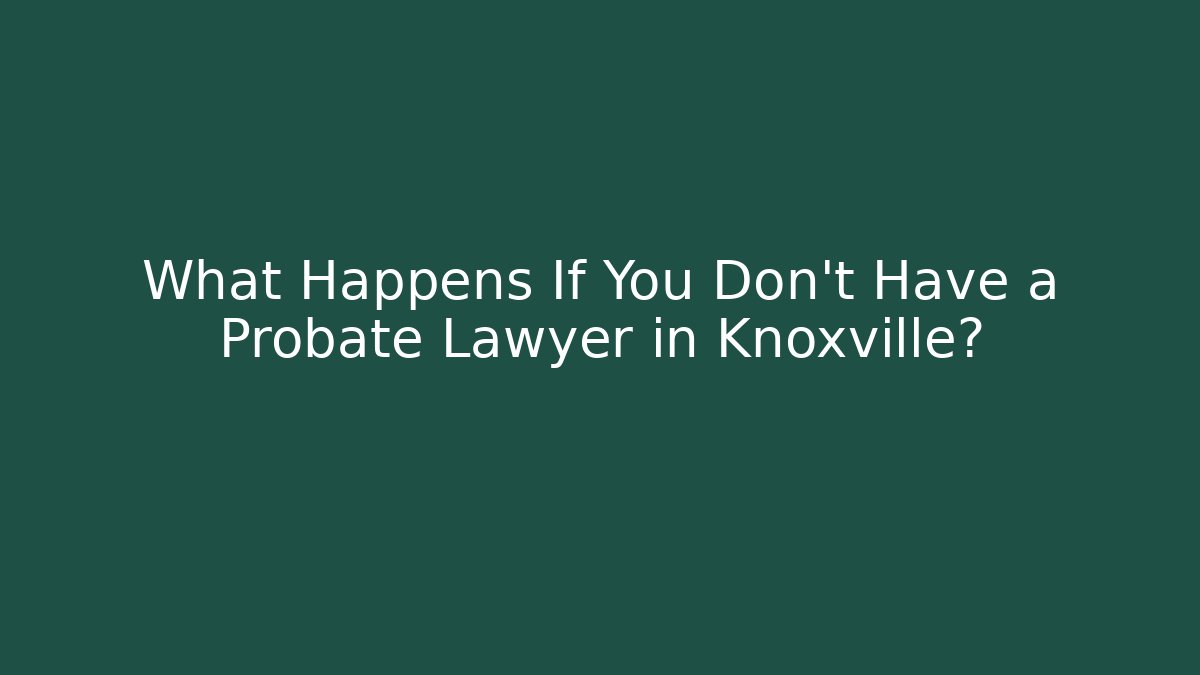 What Happens If You Don't Have a Probate Lawyer in Knoxville?