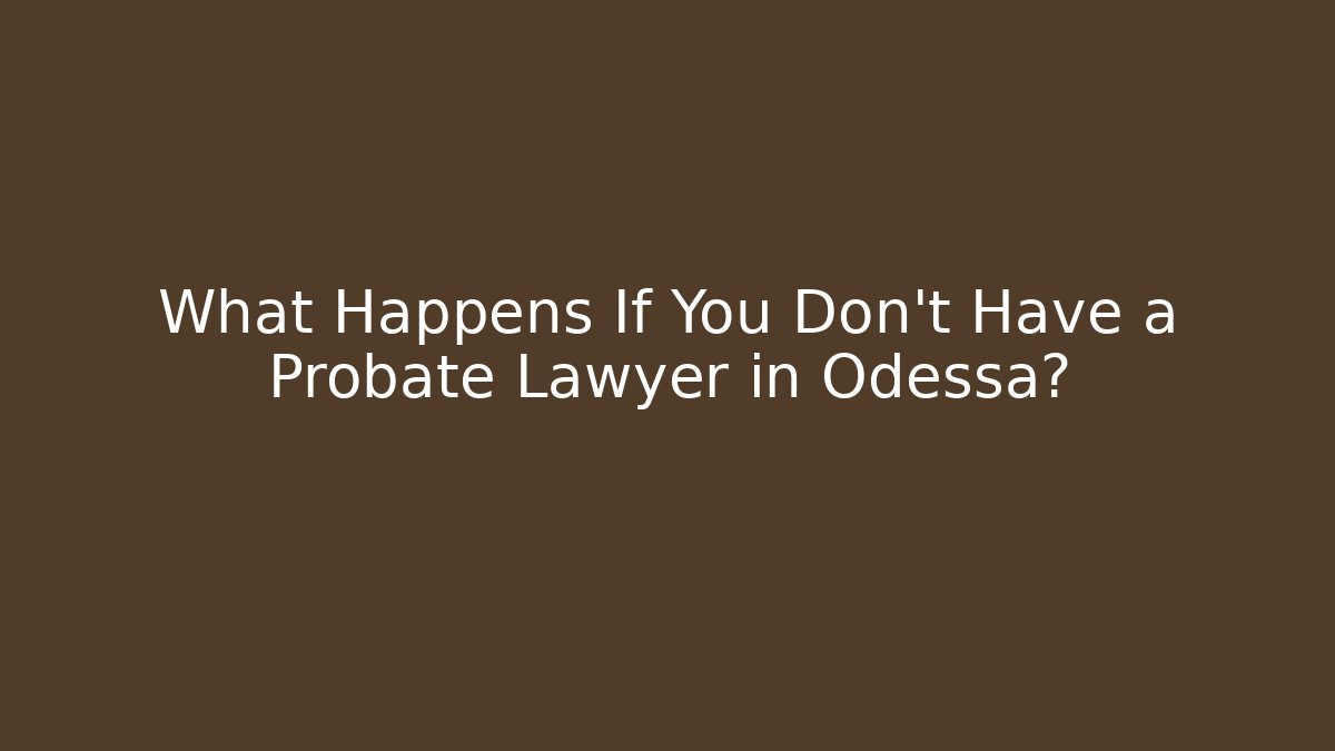 What Happens If You Don't Have a Probate Lawyer in Odessa?