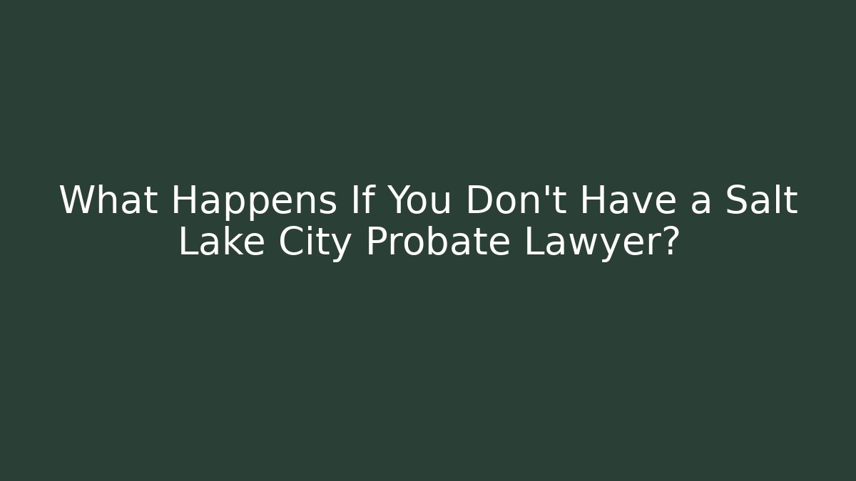 What Happens If You Don't Have a Salt Lake City Probate Lawyer?