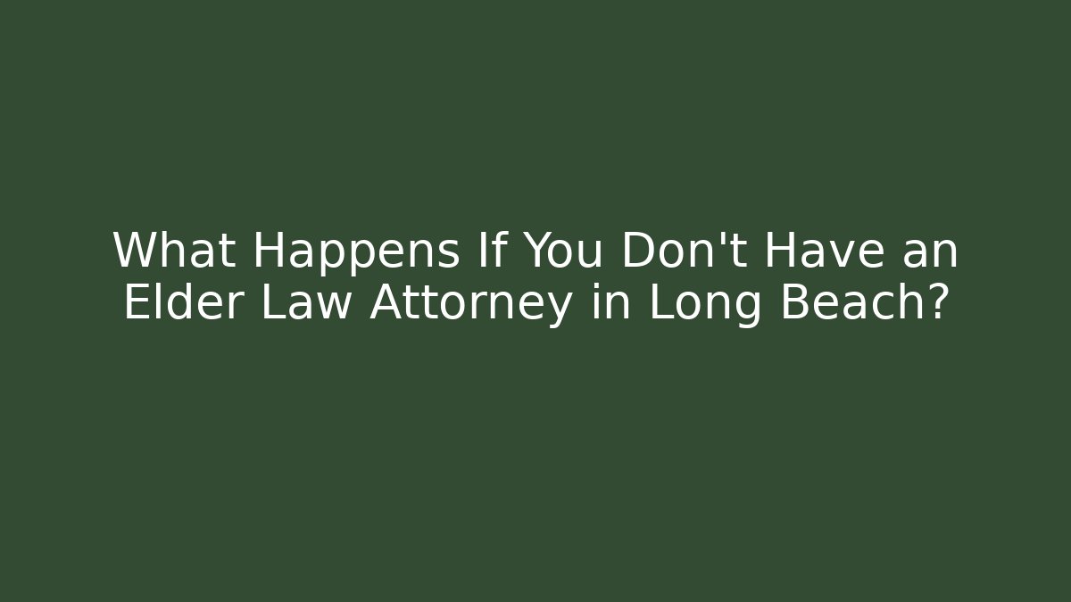 What Happens If You Don't Have an Elder Law Attorney in Long Beach?