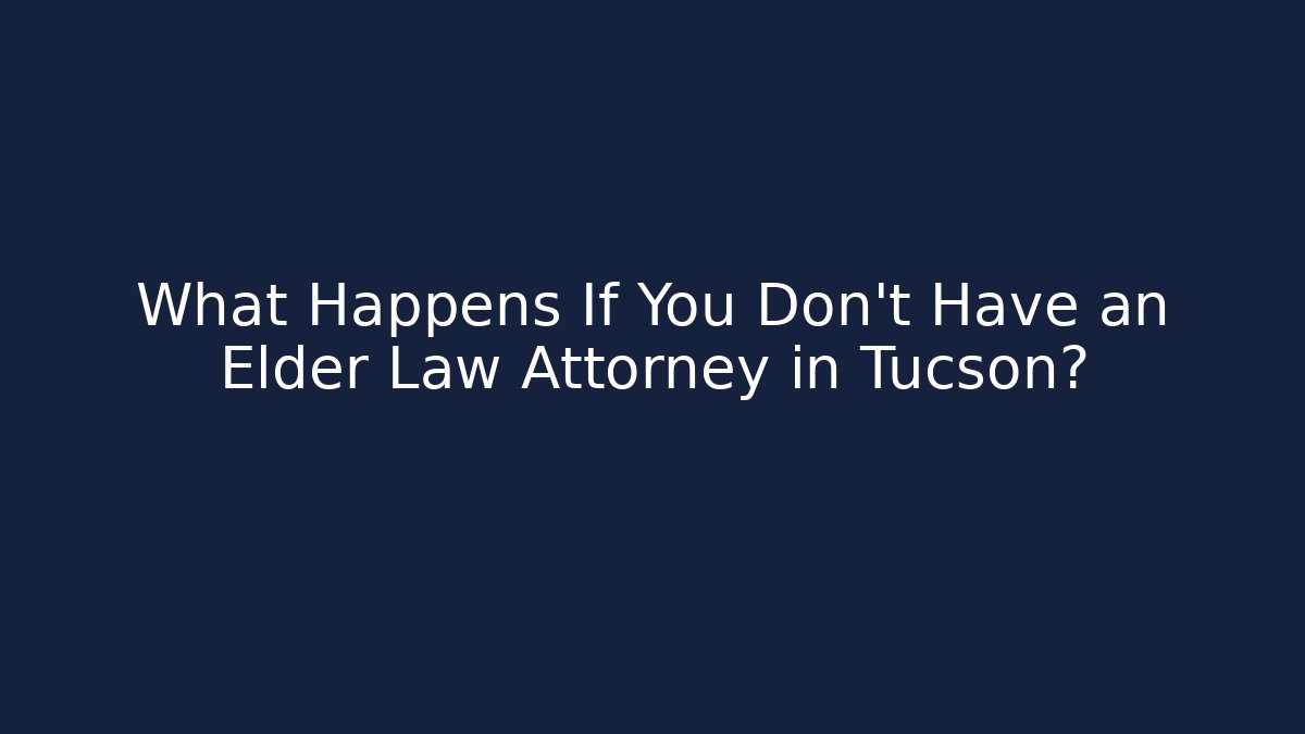 What Happens If You Don't Have an Elder Law Attorney in Tucson?