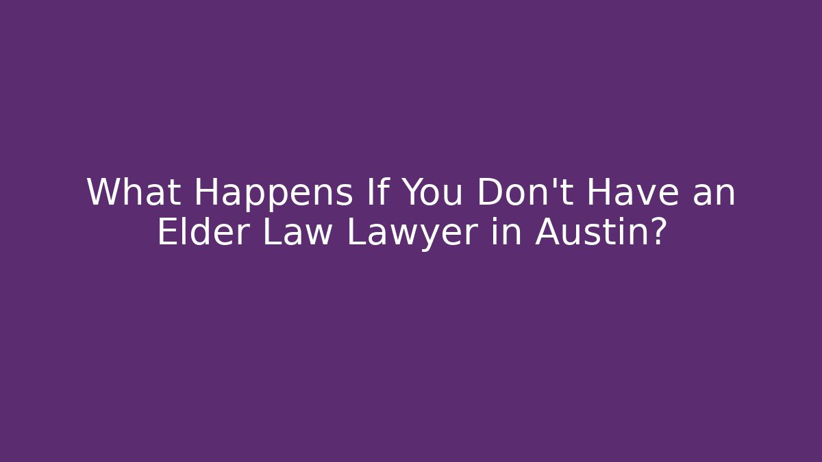 What Happens If You Don't Have an Elder Law Lawyer in Austin?
