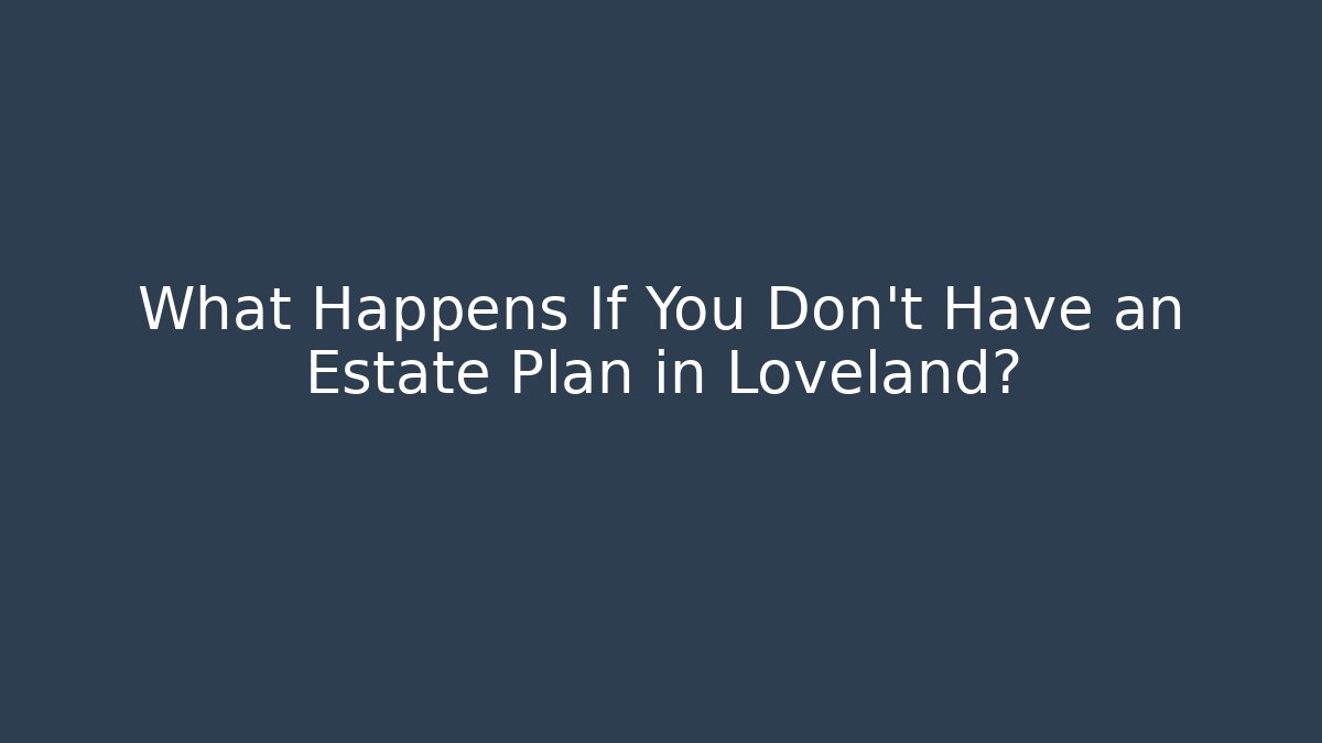What Happens If You Don't Have an Estate Plan in Loveland?