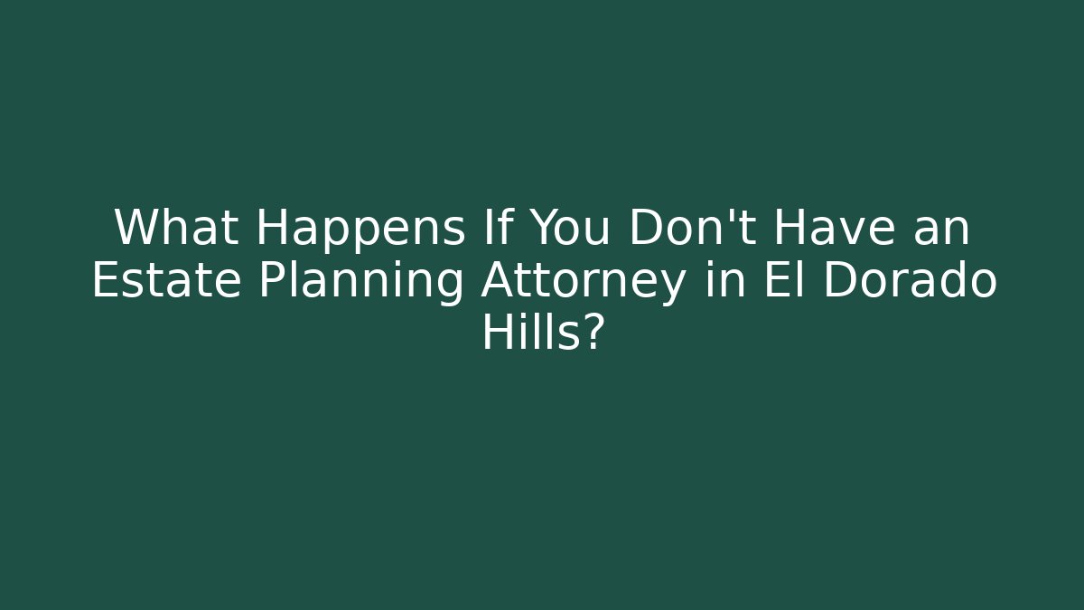 What Happens If You Don't Have an Estate Planning Attorney in El Dorado Hills?