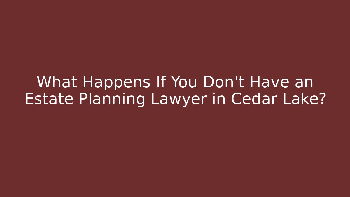 What Happens If You Don't Have an Estate Planning Lawyer in Cedar Lake?