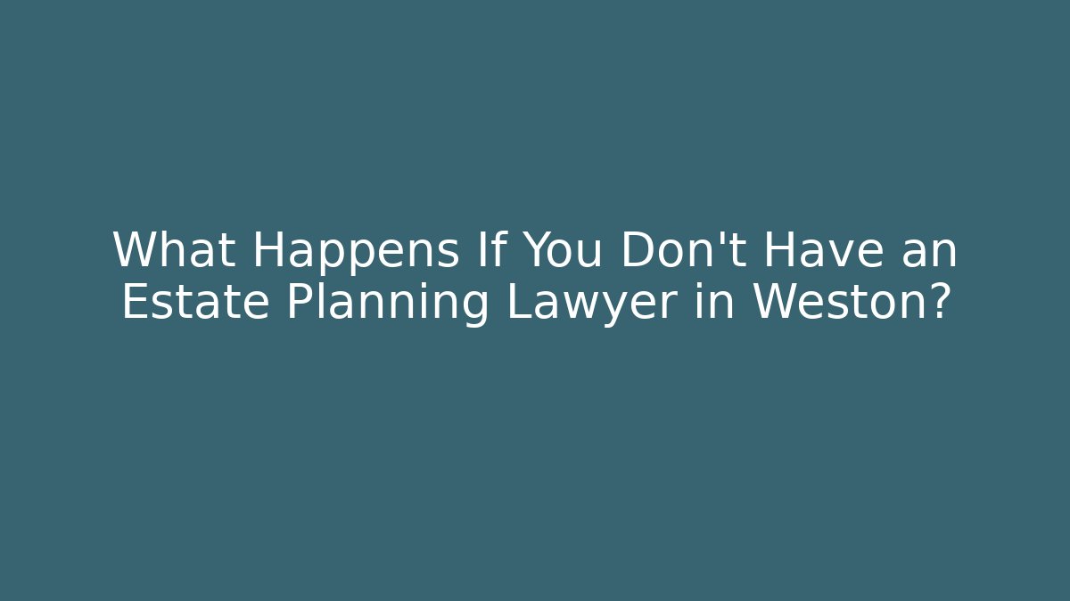 What Happens If You Don't Have an Estate Planning Lawyer in Weston?