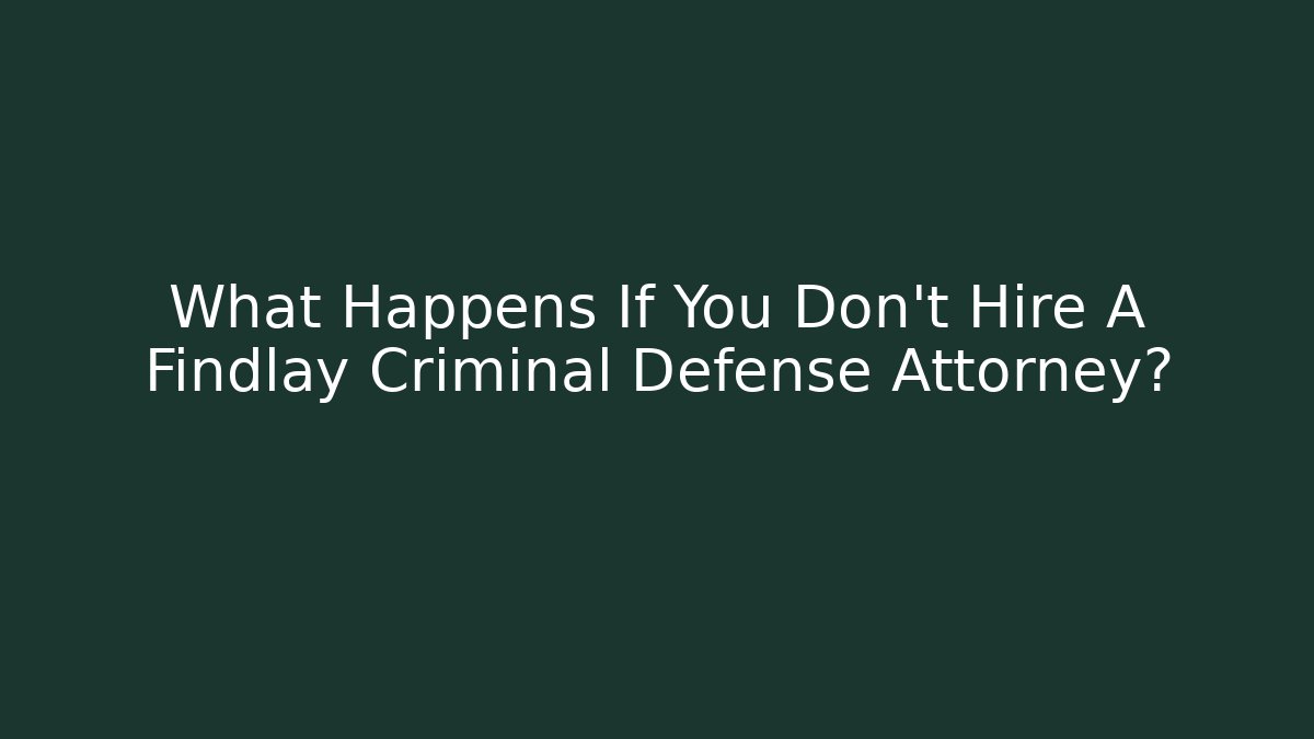 What Happens If You Don't Hire A Findlay Criminal Defense Attorney?
