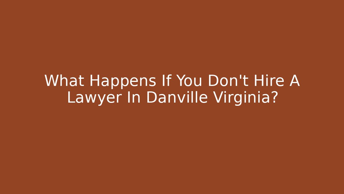 What Happens If You Don't Hire A Lawyer In Danville Virginia?