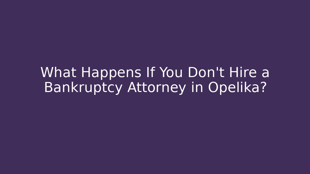 What Happens If You Don't Hire a Bankruptcy Attorney in Opelika?