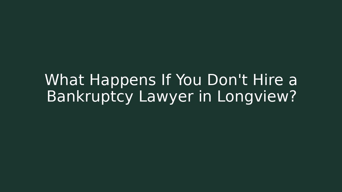 What Happens If You Don't Hire a Bankruptcy Lawyer in Longview?