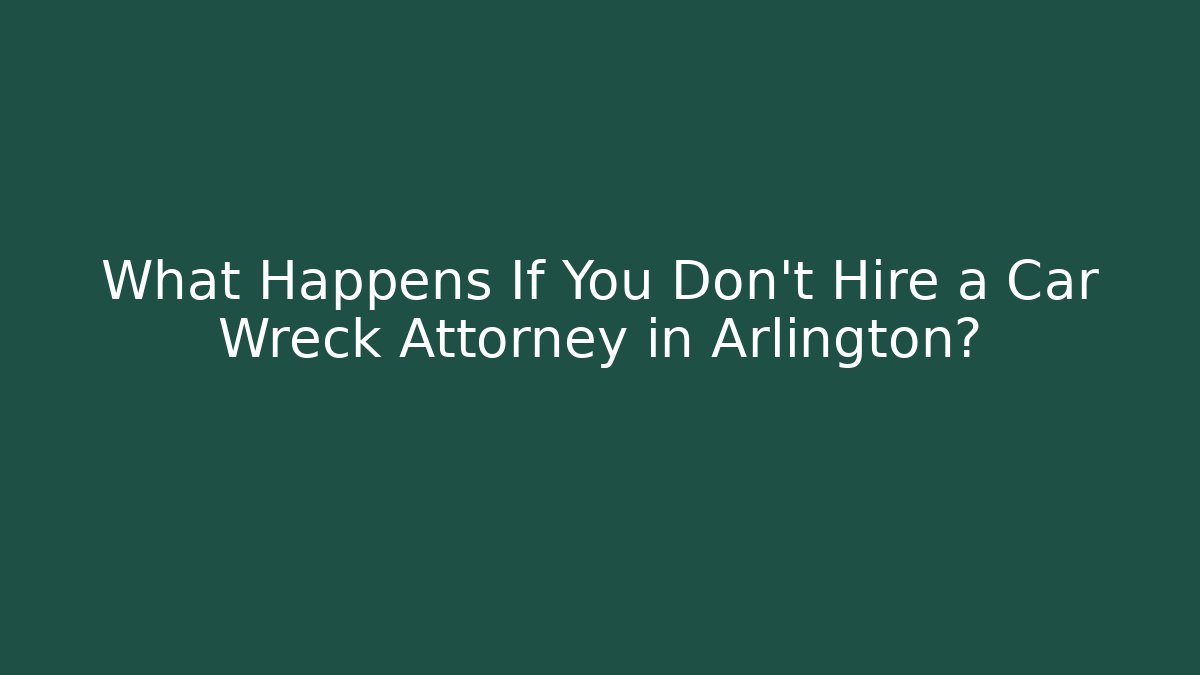 What Happens If You Don't Hire a Car Wreck Attorney in Arlington?
