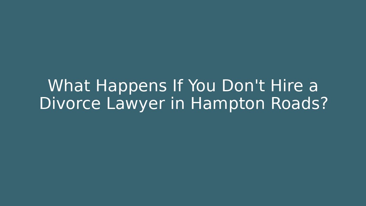 What Happens If You Don't Hire a Divorce Lawyer in Hampton Roads?