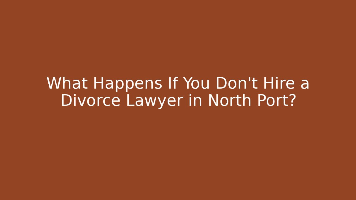 What Happens If You Don't Hire a Divorce Lawyer in North Port?