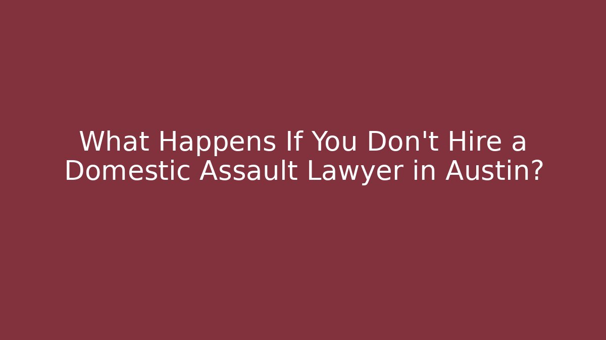What Happens If You Don't Hire a Domestic Assault Lawyer in Austin?