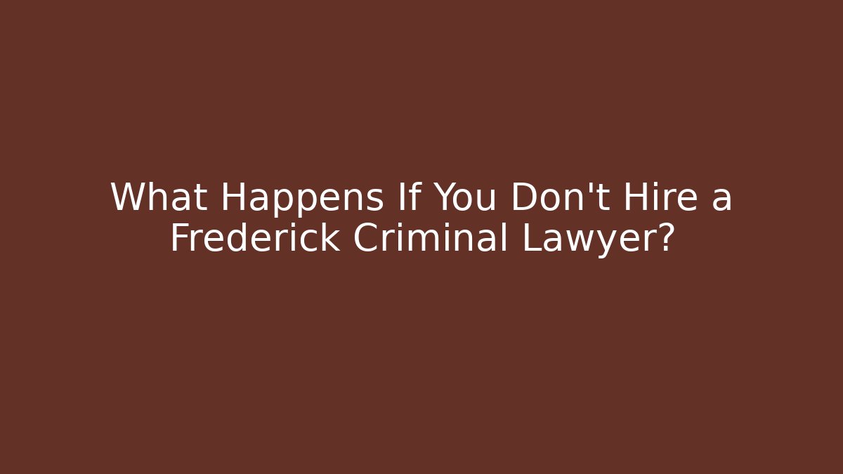 What Happens If You Don't Hire a Frederick Criminal Lawyer?