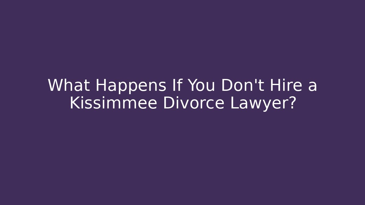 What Happens If You Don't Hire a Kissimmee Divorce Lawyer?