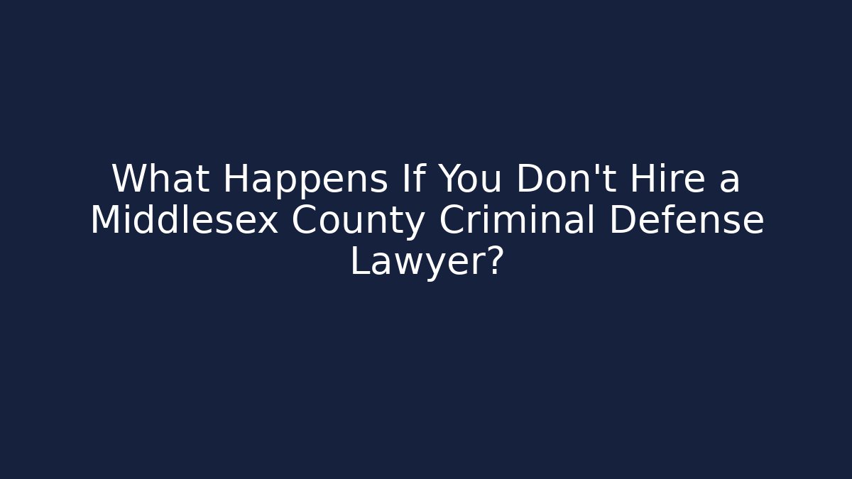 What Happens If You Don't Hire a Middlesex County Criminal Defense Lawyer?