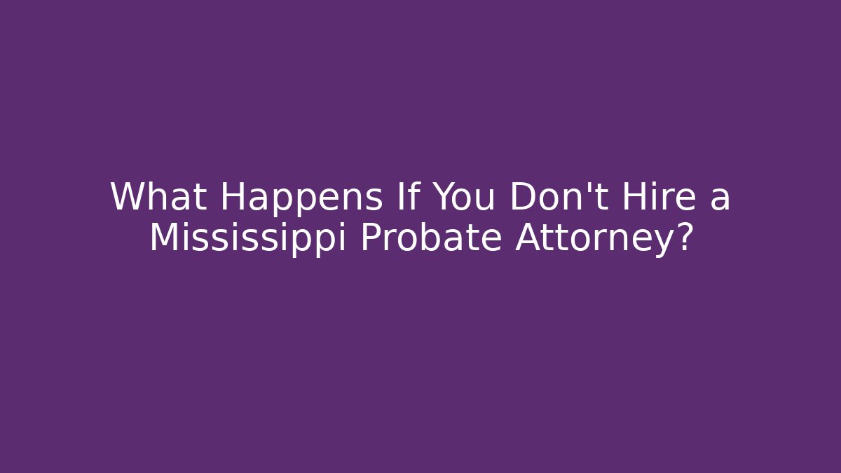 What Happens If You Don't Hire a Mississippi Probate Attorney?