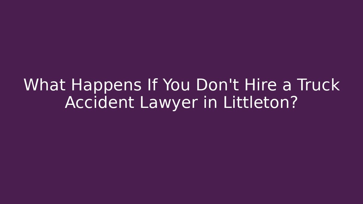 What Happens If You Don't Hire a Truck Accident Lawyer in Littleton?