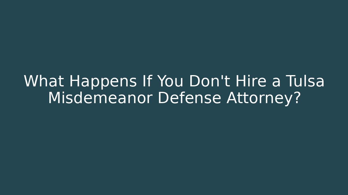 What Happens If You Don't Hire a Tulsa Misdemeanor Defense Attorney?