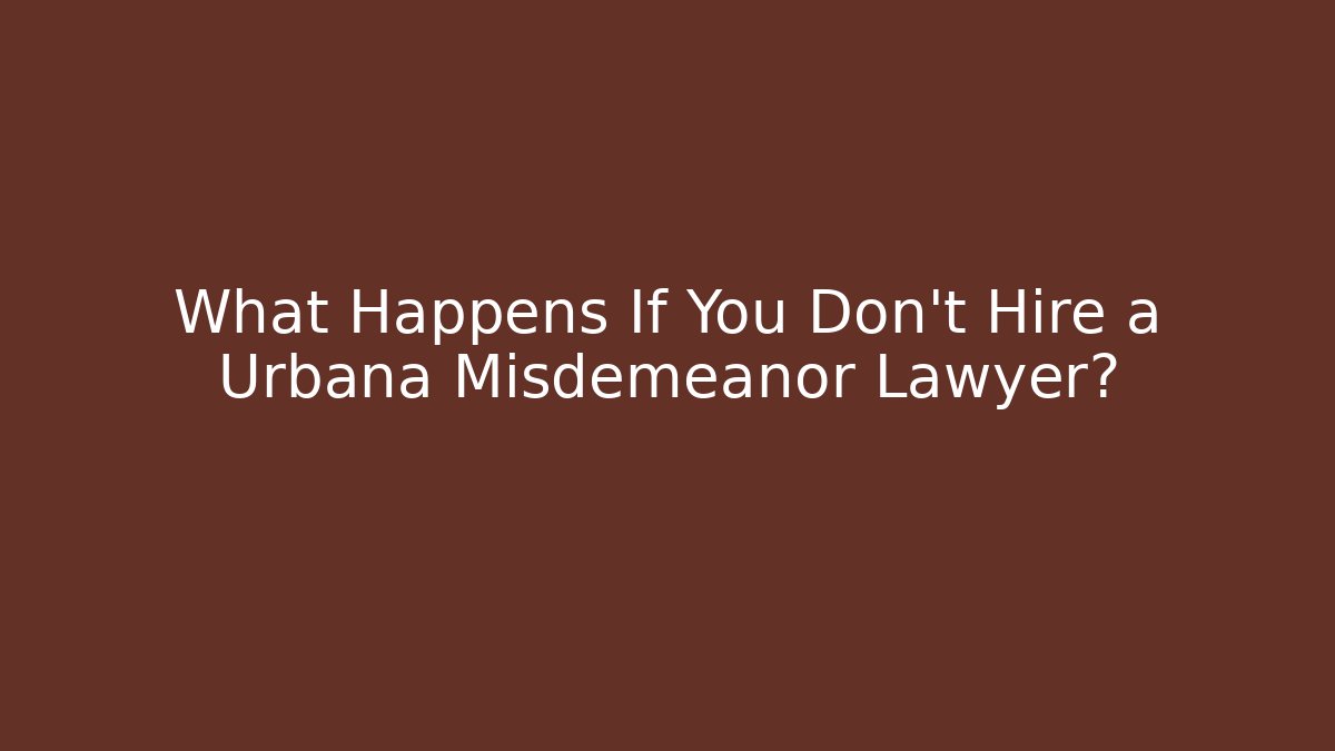 What Happens If You Don't Hire a Urbana Misdemeanor Lawyer?