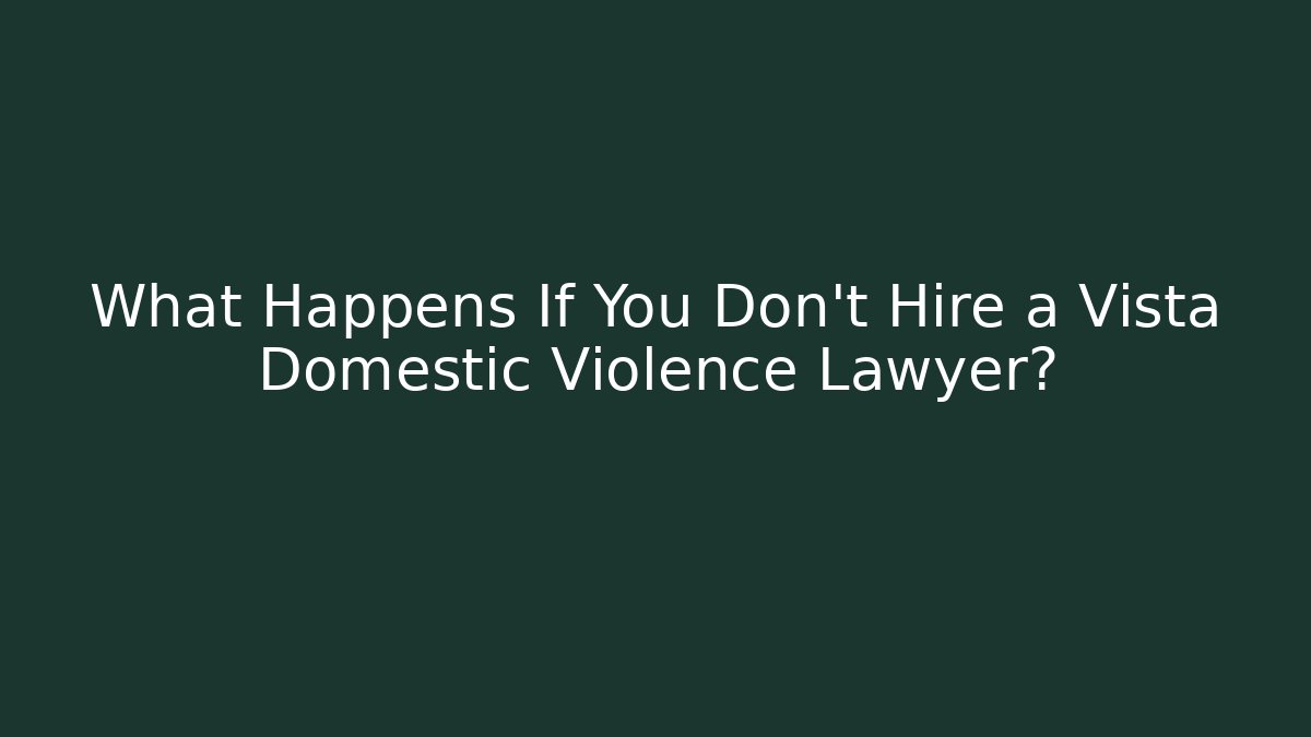 What Happens If You Don't Hire a Vista Domestic Violence Lawyer?
