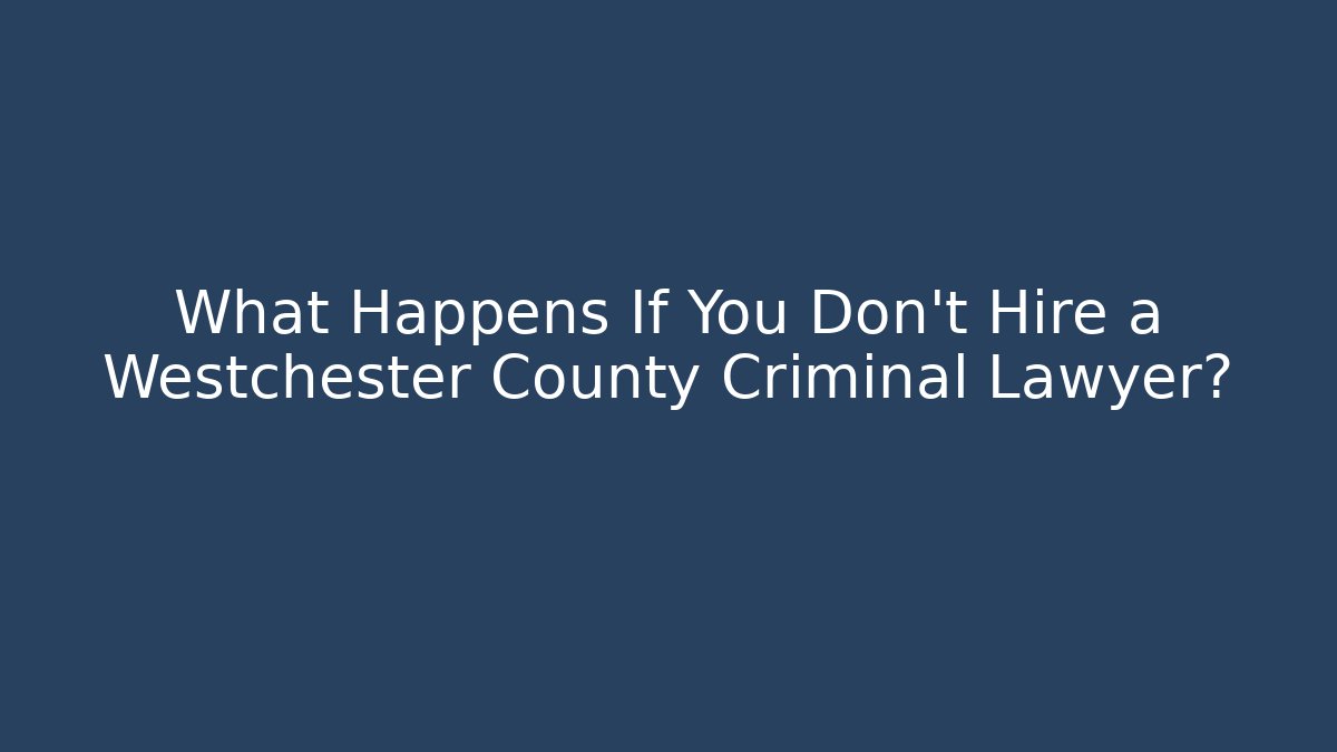 What Happens If You Don't Hire a Westchester County Criminal Lawyer?