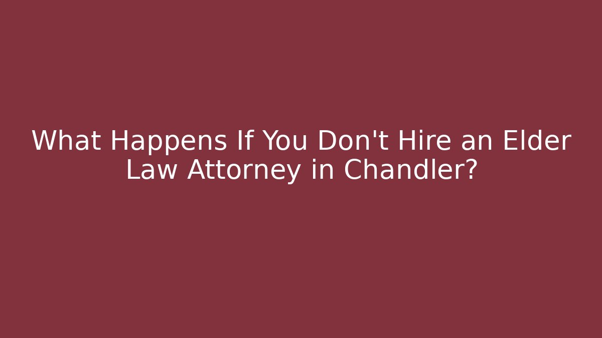 What Happens If You Don't Hire an Elder Law Attorney in Chandler?