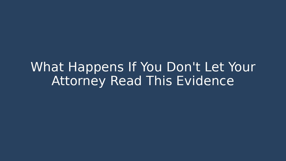 What Happens If You Don't Let Your Attorney Read This Evidence