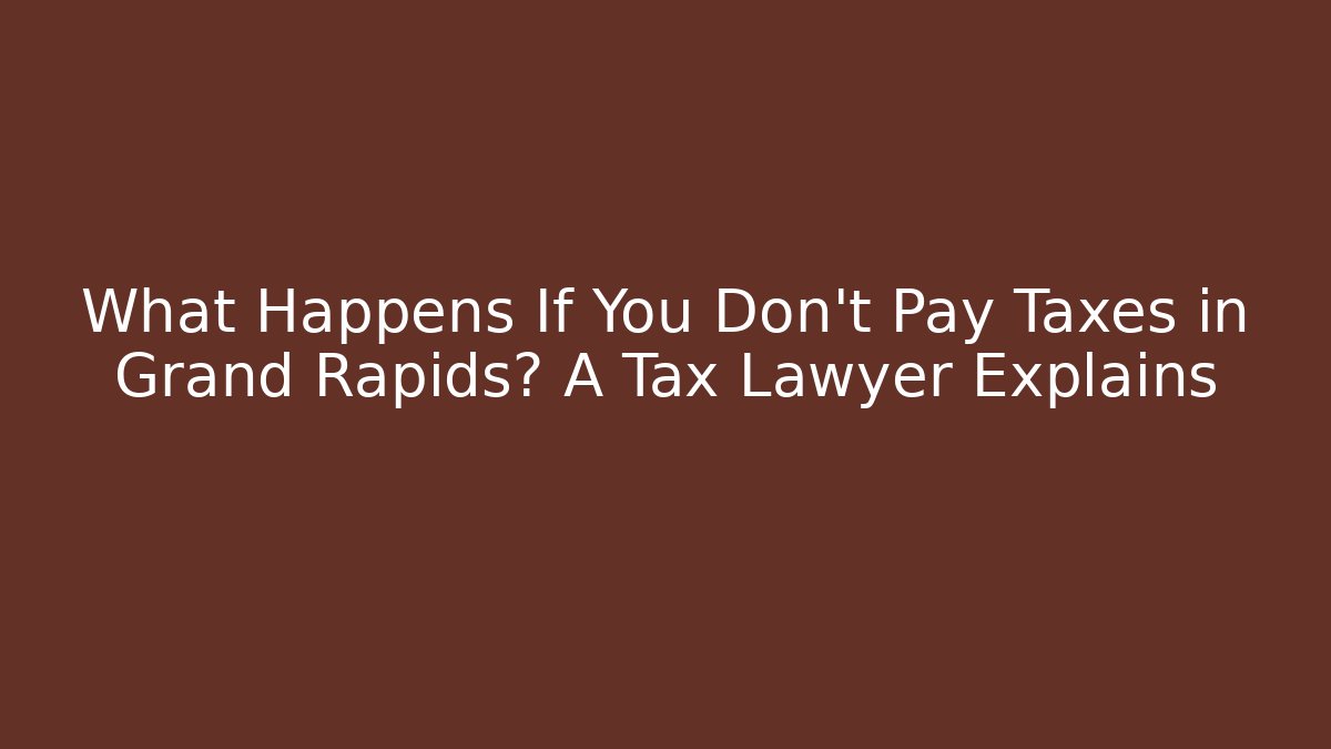 What Happens If You Don't Pay Taxes in Grand Rapids? A Tax Lawyer Explains