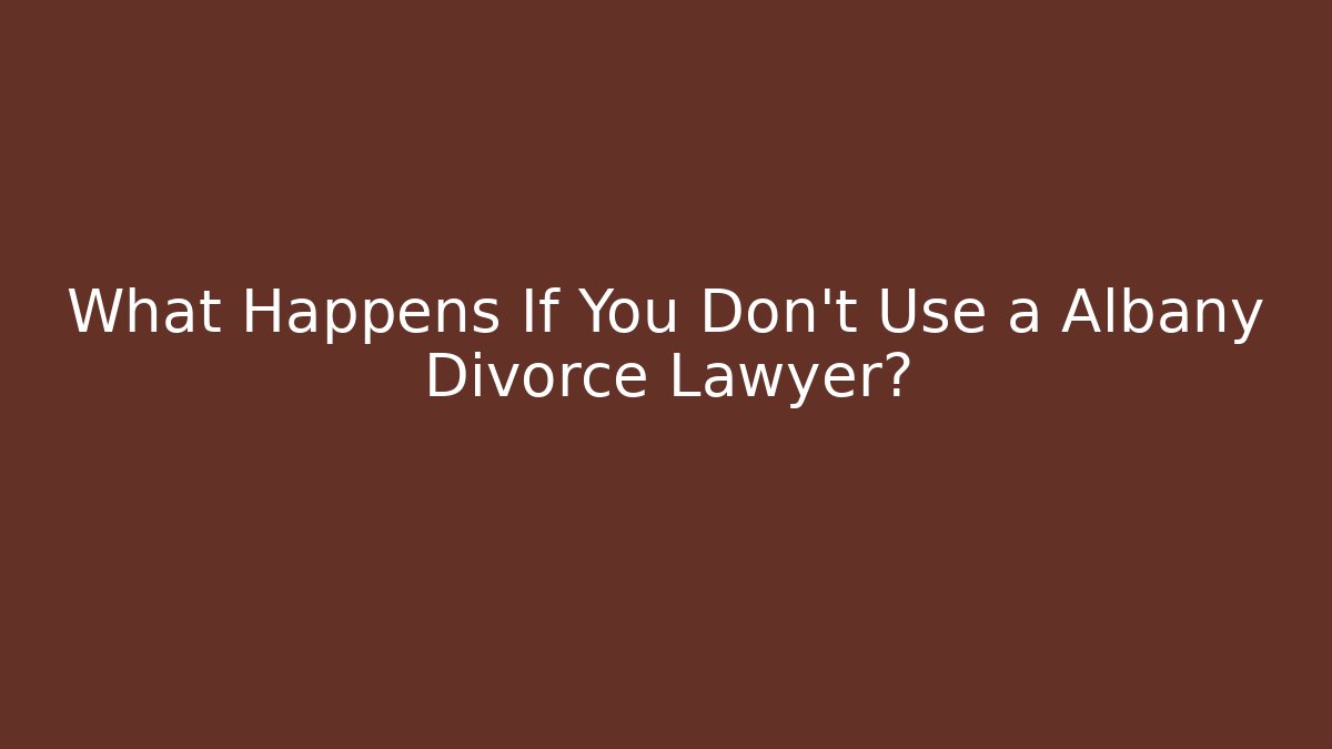 What Happens If You Don't Use a Albany Divorce Lawyer?
