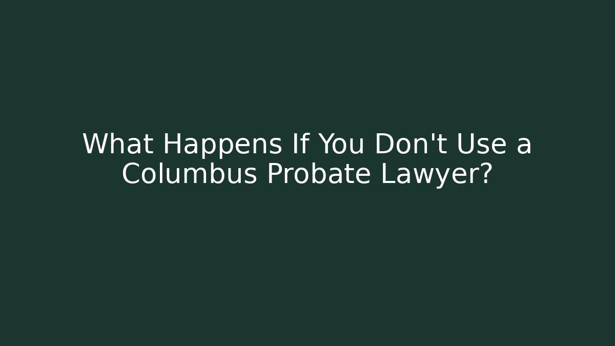 What Happens If You Don't Use a Columbus Probate Lawyer?