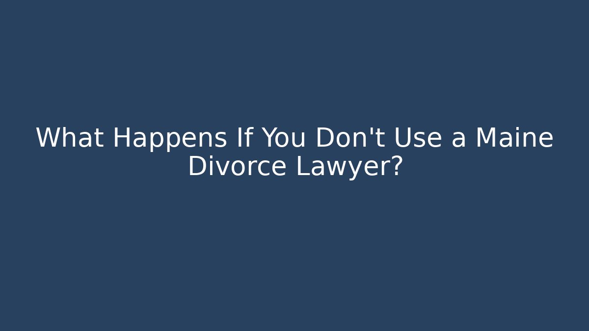 What Happens If You Don't Use a Maine Divorce Lawyer? - WealthxGroup
