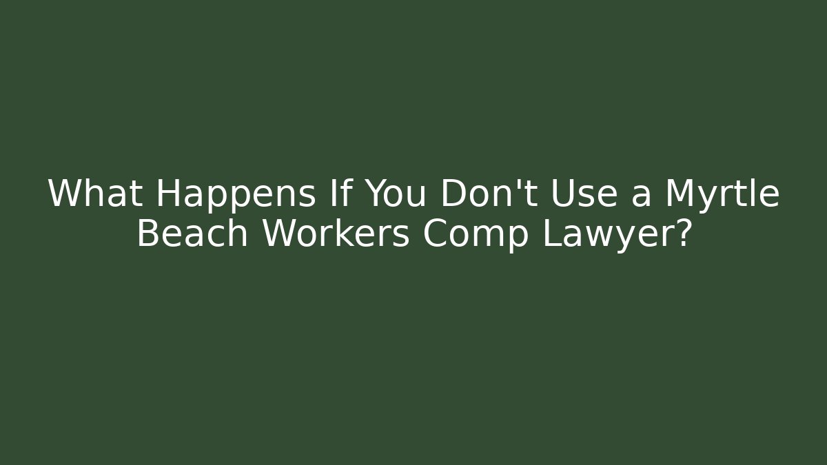 What Happens If You Don't Use a Myrtle Beach Workers Comp Lawyer?